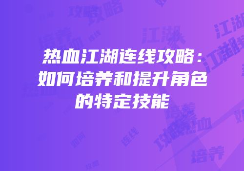 热血江湖连线攻略：如何培养和提升角色的特定技能