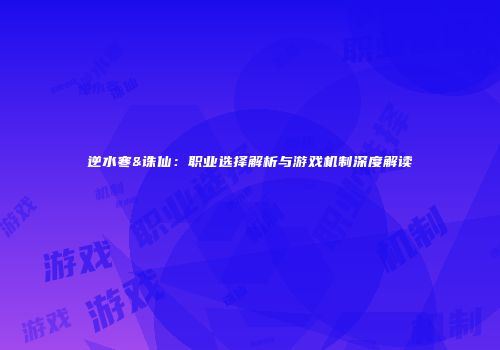 逆水寒&诛仙：职业选择解析与游戏机制深度解读