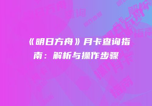 《明日方舟》月卡查询指南：解析与操作步骤