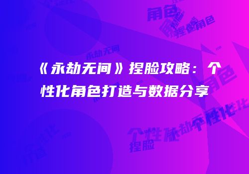 《永劫无间》捏脸攻略：个性化角色打造与数据分享
