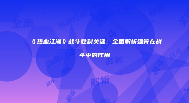 《热血江湖》战斗胜利关键：全面解析强符在战斗中的作用