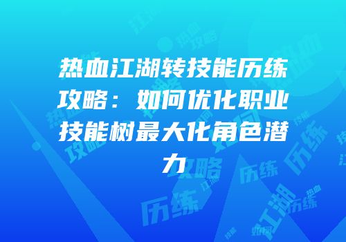 热血江湖转技能历练攻略:如何优化职业技能树最大化角色潜力