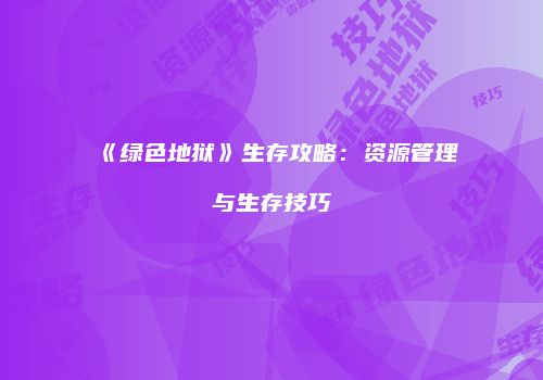 《绿色地狱》生存攻略：资源管理与生存技巧