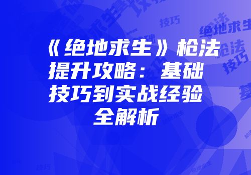 《绝地求生》枪法提升攻略：基础技巧到实战经验全解析