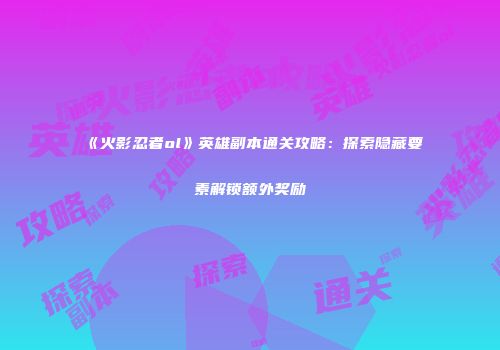 《火影忍者ol》英雄副本通关攻略：探索隐藏要素解锁额外奖励