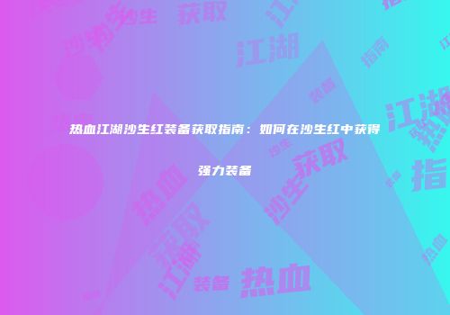 热血江湖沙生红装备获取指南：如何在沙生红中获得强力装备