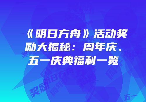《明日方舟》活动奖励大揭秘：周年庆、五一庆典福利一览