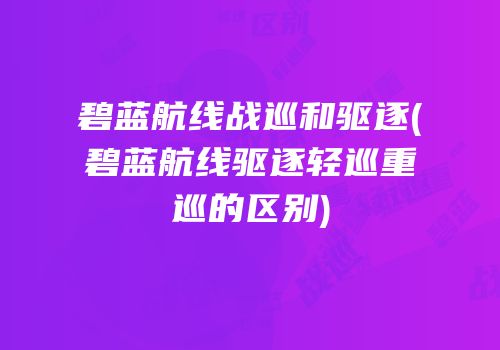 碧蓝航线战巡和驱逐(碧蓝航线驱逐轻巡重巡的区别)