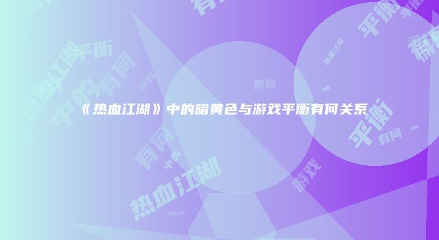 《热血江湖》中的暗黄色与游戏平衡有何关系