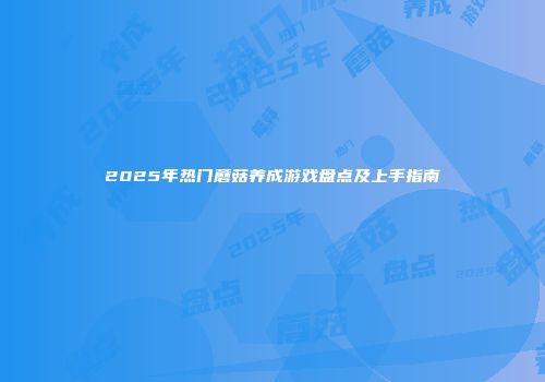 2025年热门蘑菇养成游戏盘点及上手指南