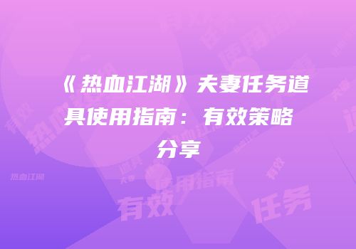 《热血江湖》夫妻任务道具使用指南:有效策略分享