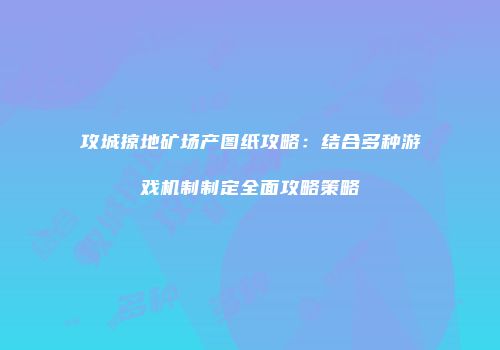 攻城掠地矿场产图纸攻略：结合多种游戏机制制定全面攻略策略