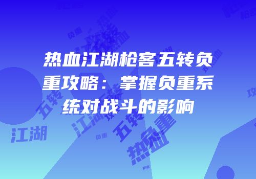 热血江湖枪客五转负重攻略：掌握负重系统对战斗的影响