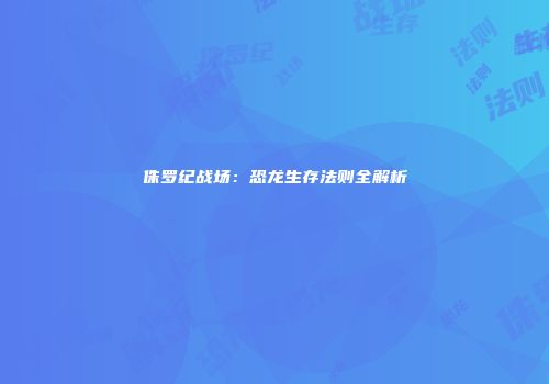 侏罗纪战场：恐龙生存法则全解析