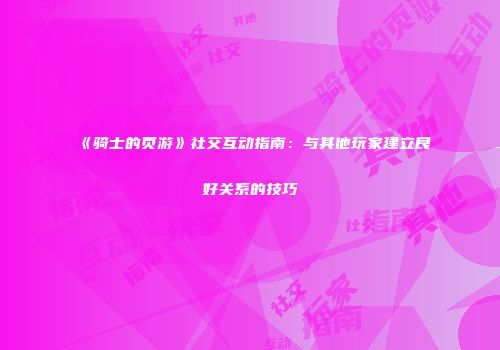 《骑士的页游》社交互动指南：与其他玩家建立良好关系的技巧