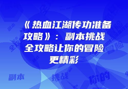 《热血江湖传功准备攻略》：副本挑战全攻略让你的冒险更精彩
