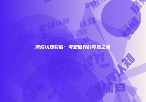 探索认知裂缝：奇想世界的奇妙之旅