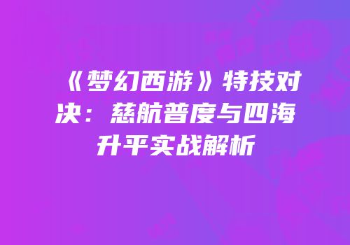《梦幻西游》特技对决：慈航普度与四海升平实战解析