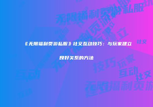 《无限福利页游私服》社交互动技巧：与玩家建立良好关系的方法