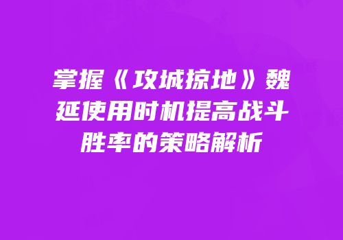掌握《攻城掠地》魏延使用时机提高战斗胜率的策略解析