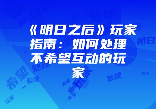 《明日之后》玩家指南：如何处理不希望互动的玩家