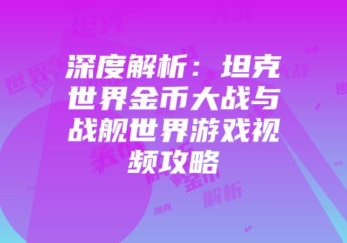 深度解析：坦克世界金币大战与战舰世界游戏视频攻略