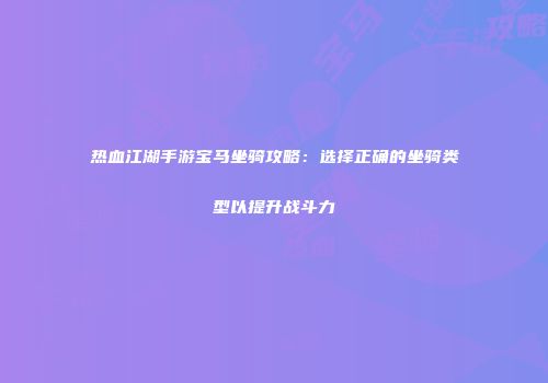 热血江湖手游宝马坐骑攻略：选择正确的坐骑类型以提升战斗力