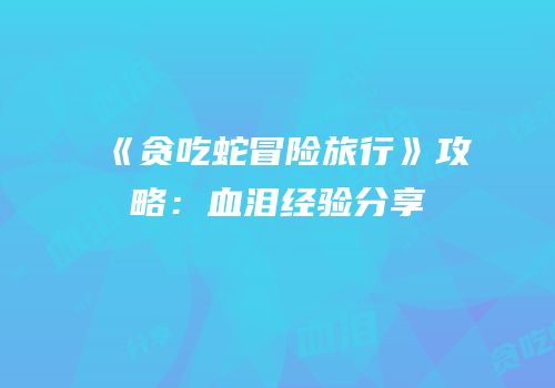 《贪吃蛇冒险旅行》攻略：血泪经验分享