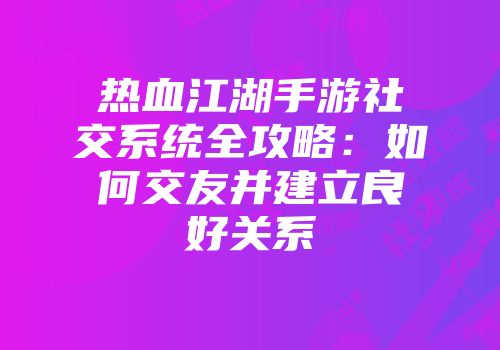 热血江湖手游社交系统全攻略：如何交友并建立良好关系
