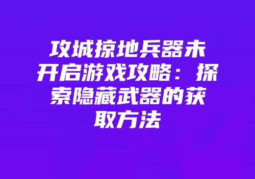 攻城掠地兵器未开启游戏攻略：探索隐藏武器的获取方法