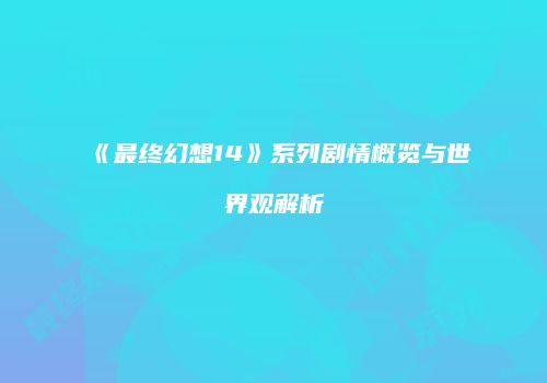 《最终幻想14》系列剧情概览与世界观解析