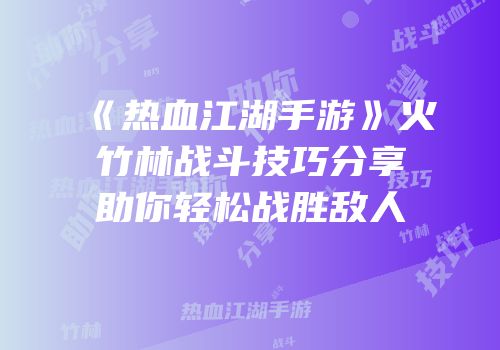 《热血江湖手游》火竹林战斗技巧分享助你轻松战胜敌人