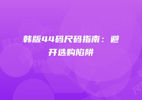 韩版44码尺码指南：避开选购陷阱