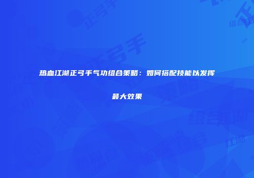热血江湖正弓手气功组合策略：如何搭配技能以发挥最大效果