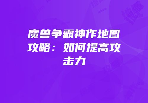 魔兽争霸神作地图攻略：如何提高攻击力
