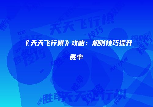 《天天飞行棋》攻略：规则技巧提升胜率