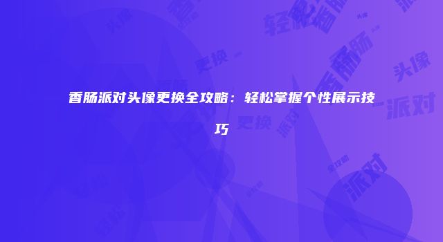香肠派对头像更换全攻略：轻松掌握个性展示技巧