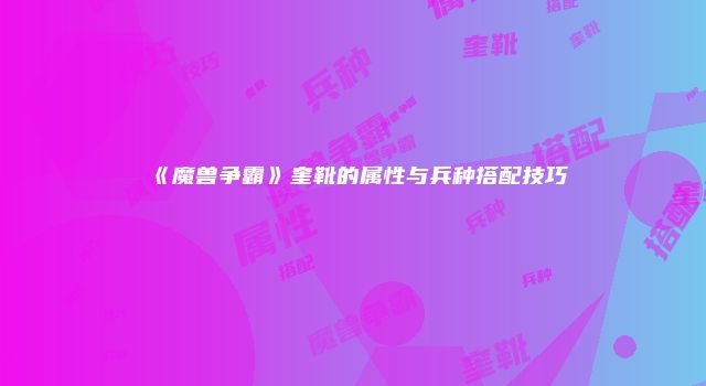 《魔兽争霸》奎靴的属性与兵种搭配技巧