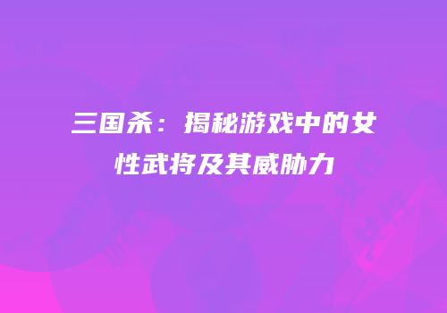 三国杀：揭秘游戏中的女性武将及其威胁力