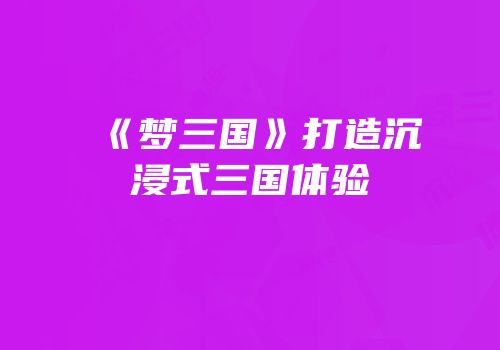 《梦三国》打造沉浸式三国体验