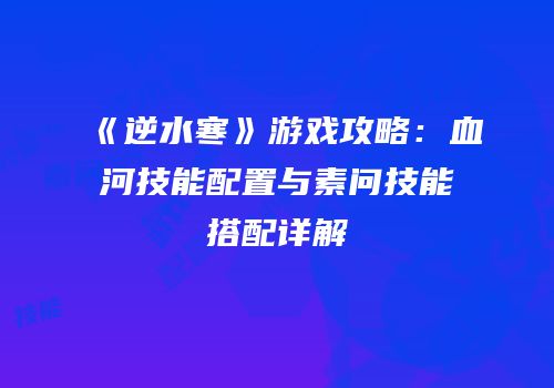 《逆水寒》游戏攻略：血河技能配置与素问技能搭配详解