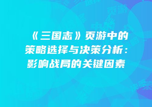 《三国志》页游中的策略选择与决策分析：影响战局的关键因素