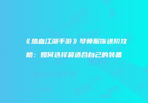 《热血江湖手游》琴师服饰进阶攻略：如何选择最适合自己的装备