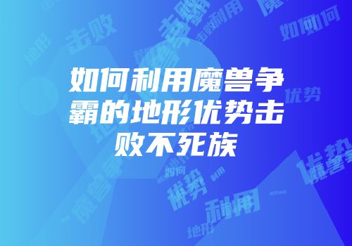 如何利用魔兽争霸的地形优势击败不死族