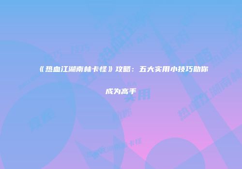 《热血江湖南林卡怪》攻略：五大实用小技巧助你成为高手
