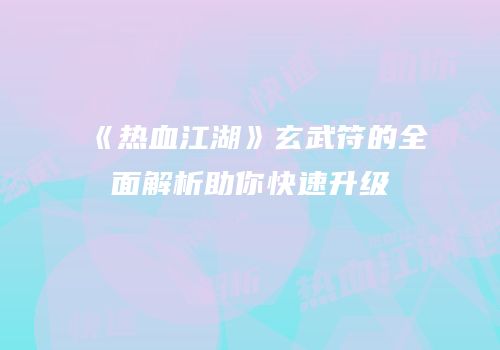 《热血江湖》玄武符的全面解析助你快速升级