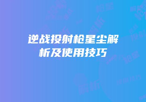 逆战投射枪星尘解析及使用技巧
