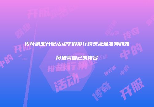 传奇霸业开服活动中的排行榜系统是怎样的如何提高自己的排名