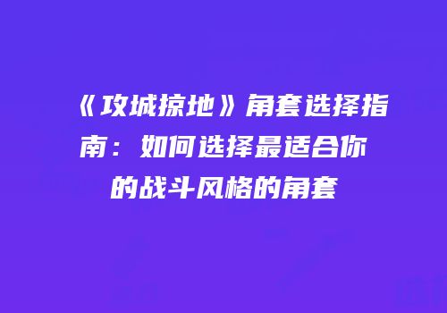 《攻城掠地》角套选择指南：如何选择最适合你的战斗风格的角套
