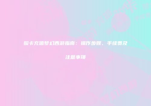 骏卡充值梦幻西游指南：操作步骤、手续费及注意事项